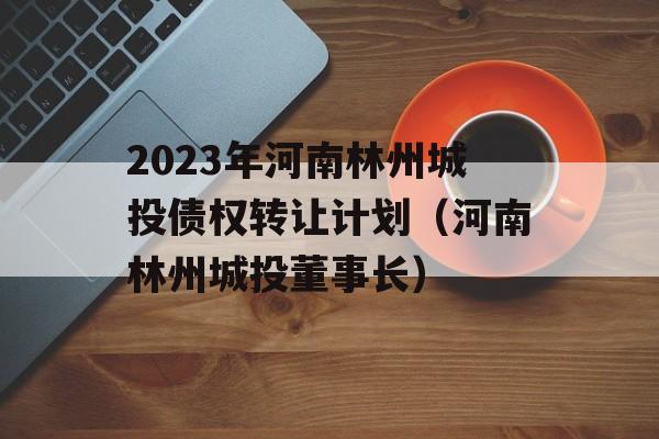 2023年河南林州城投债权转让计划（河南林州城投董事长）