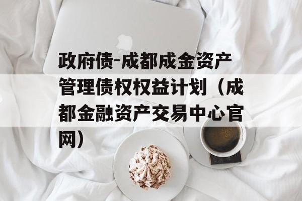 政府债-成都成金资产管理债权权益计划（成都金融资产交易中心官网）