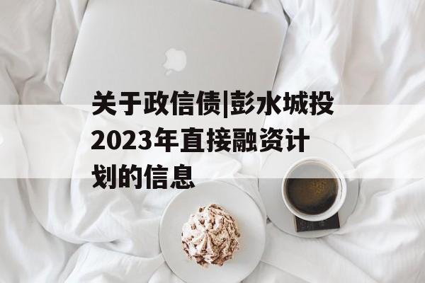 关于政信债|彭水城投2023年直接融资计划的信息