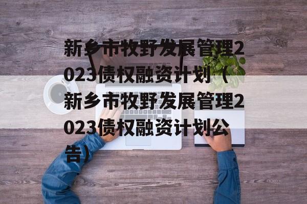 新乡市牧野发展管理2023债权融资计划（新乡市牧野发展管理2023债权融资计划公告）