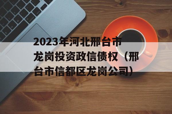 2023年河北邢台市龙岗投资政信债权（邢台市信都区龙岗公司）