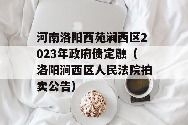 河南洛阳西苑涧西区2023年政府债定融（洛阳涧西区人民法院拍卖公告）