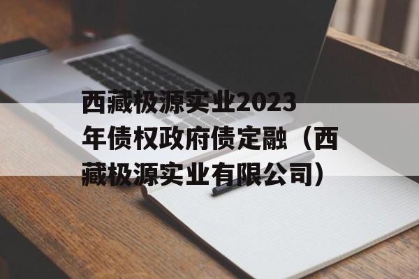 西藏极源实业2023年债权政府债定融（西藏极源实业有限公司）