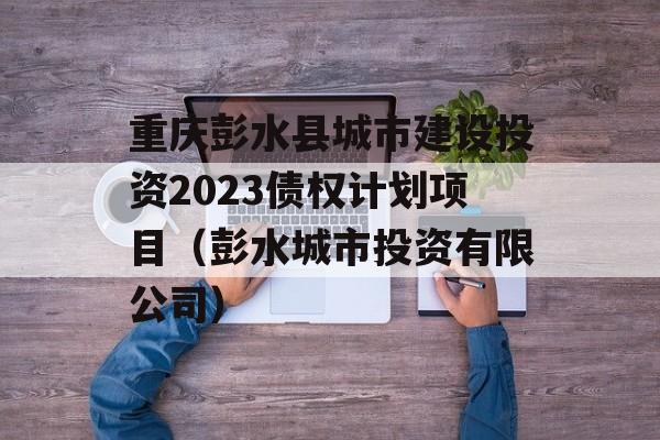 重庆彭水县城市建设投资2023债权计划项目（彭水城市投资有限公司）