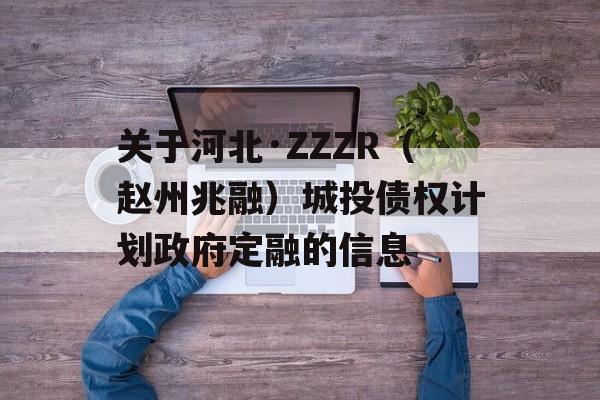 关于河北·ZZZR（赵州兆融）城投债权计划政府定融的信息