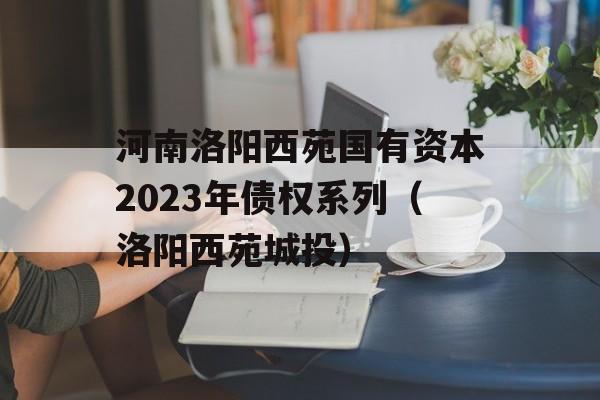 河南洛阳西苑国有资本2023年债权系列（洛阳西苑城投）