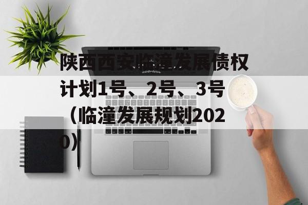 陕西西安临潼发展债权计划1号、2号、3号（临潼发展规划2020）