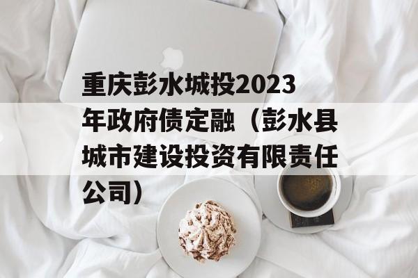 重庆彭水城投2023年政府债定融（彭水县城市建设投资有限责任公司）