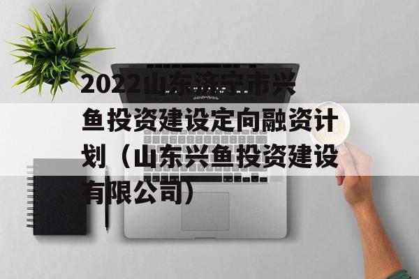 2022山东济宁市兴鱼投资建设定向融资计划（山东兴鱼投资建设有限公司）