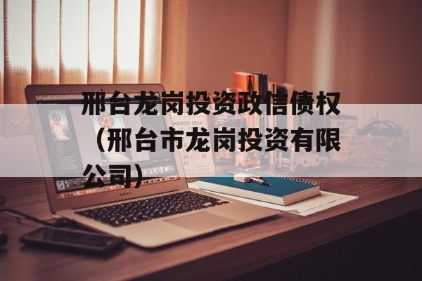 邢台龙岗投资政信债权（邢台市龙岗投资有限公司）