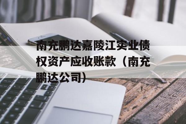 南充鹏达嘉陵江实业债权资产应收账款（南充鹏达公司）