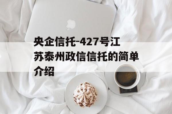 央企信托-427号江苏泰州政信信托的简单介绍