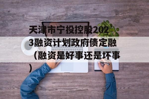 天津市宁投控股2023融资计划政府债定融（融资是好事还是坏事）