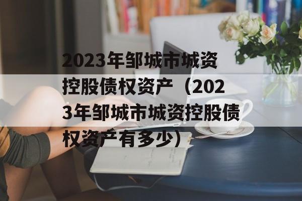 2023年邹城市城资控股债权资产（2023年邹城市城资控股债权资产有多少）