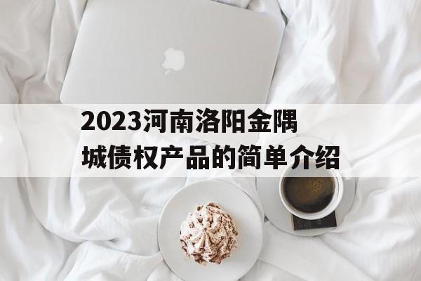 2023河南洛阳金隅城债权产品的简单介绍