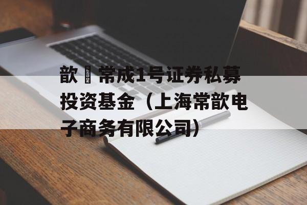 歆鋆常成1号证券私募投资基金（上海常歆电子商务有限公司）