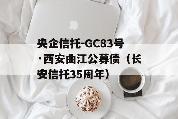 央企信托-GC83号·西安曲江公募债（长安信托35周年）