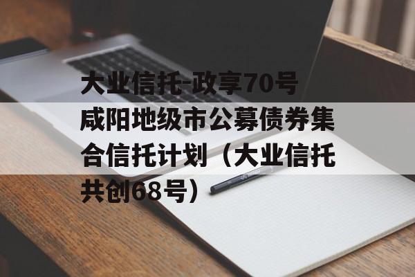 大业信托-政享70号咸阳地级市公募债券集合信托计划（大业信托共创68号）