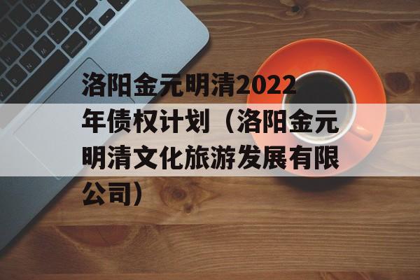 洛阳金元明清2022年债权计划（洛阳金元明清文化旅游发展有限公司）