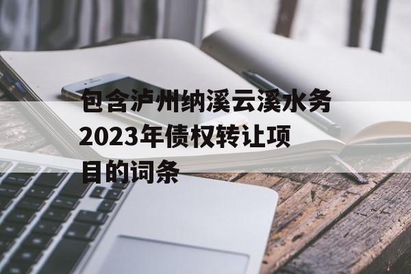 包含泸州纳溪云溪水务2023年债权转让项目的词条