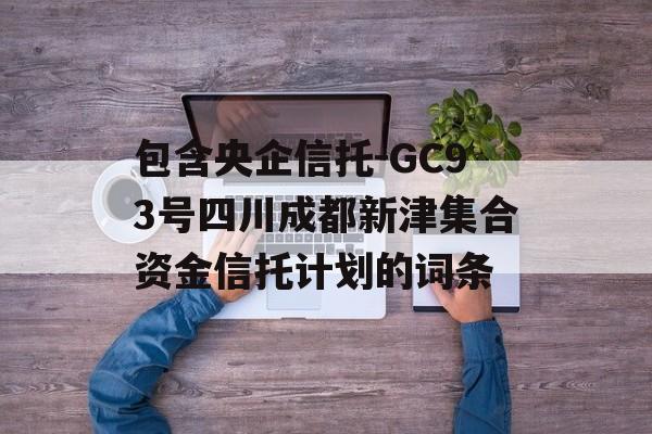 包含央企信托-GC93号四川成都新津集合资金信托计划的词条