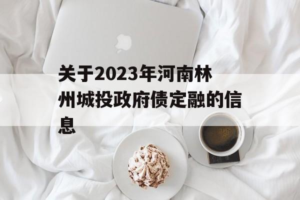 关于2023年河南林州城投政府债定融的信息