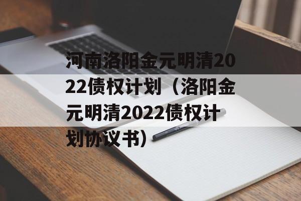 河南洛阳金元明清2022债权计划（洛阳金元明清2022债权计划协议书）