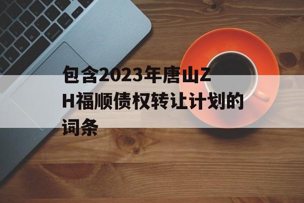 包含2023年唐山ZH福顺债权转让计划的词条