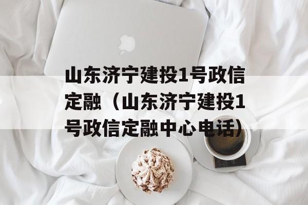 山东济宁建投1号政信定融（山东济宁建投1号政信定融中心电话）