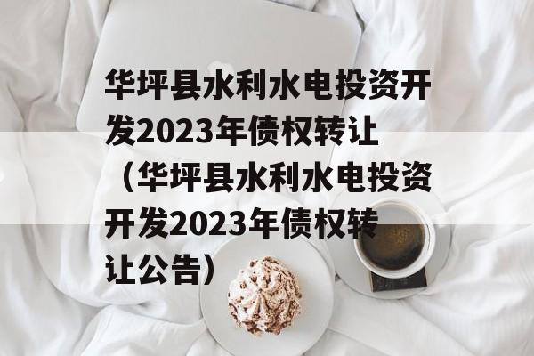 华坪县水利水电投资开发2023年债权转让（华坪县水利水电投资开发2023年债权转让公告）