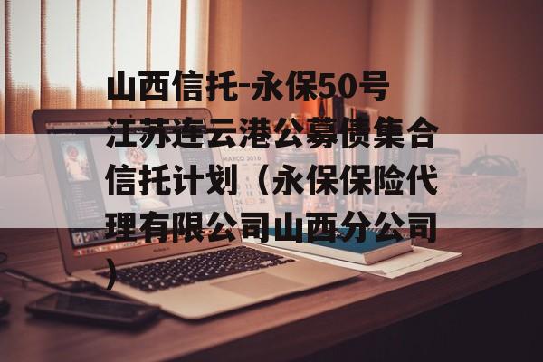 山西信托-永保50号江苏连云港公募债集合信托计划（永保保险代理有限公司山西分公司）