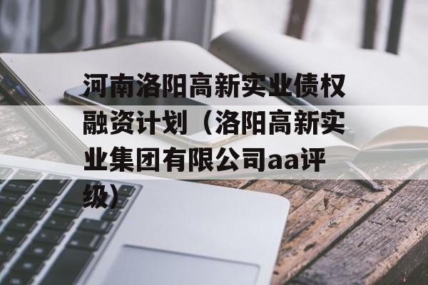 河南洛阳高新实业债权融资计划（洛阳高新实业集团有限公司aa评级）