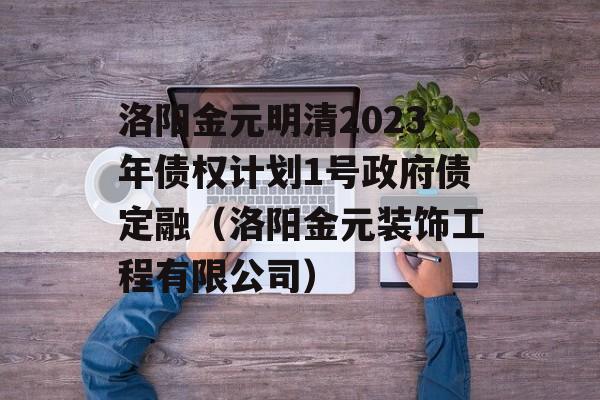 洛阳金元明清2023年债权计划1号政府债定融（洛阳金元装饰工程有限公司）