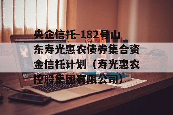 央企信托-182号山东寿光惠农债券集合资金信托计划（寿光惠农控股集团有限公司）