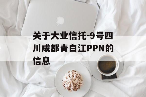 关于大业信托-9号四川成都青白江PPN的信息