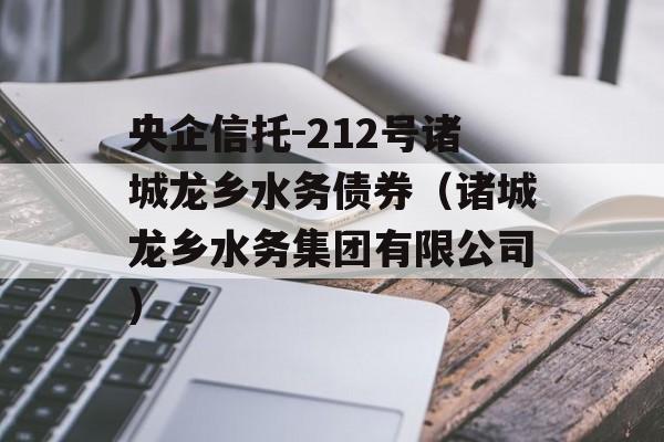 央企信托-212号诸城龙乡水务债券（诸城龙乡水务集团有限公司）