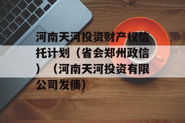 河南天河投资财产权信托计划（省会郑州政信）（河南天河投资有限公司发债）