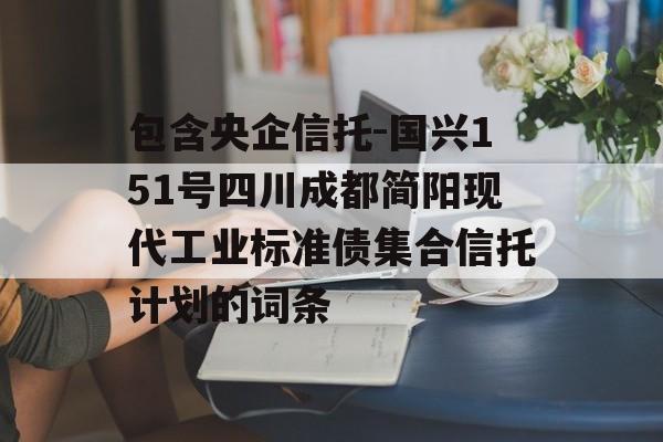 包含央企信托-国兴151号四川成都简阳现代工业标准债集合信托计划的词条