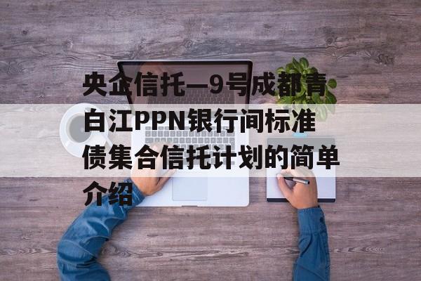 央企信托—9号成都青白江PPN银行间标准债集合信托计划的简单介绍