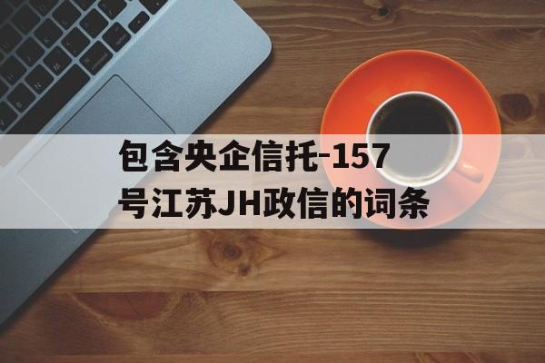 包含央企信托-157号江苏JH政信的词条