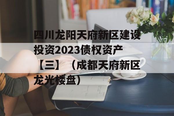 四川龙阳天府新区建设投资2023债权资产【三】（成都天府新区龙光楼盘）