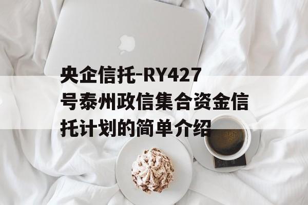 央企信托-RY427号泰州政信集合资金信托计划的简单介绍