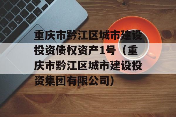 重庆市黔江区城市建设投资债权资产1号（重庆市黔江区城市建设投资集团有限公司）