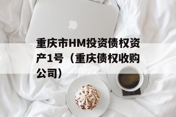 重庆市HM投资债权资产1号（重庆债权收购公司）