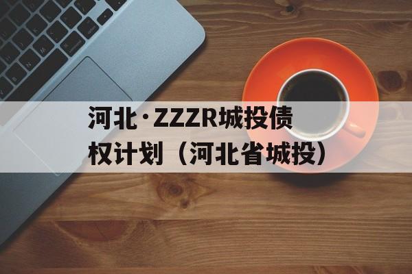 河北·ZZZR城投债权计划（河北省城投）