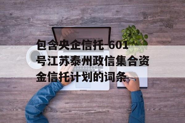 包含央企信托-601号江苏泰州政信集合资金信托计划的词条