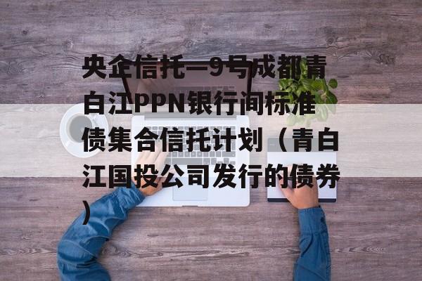 央企信托—9号成都青白江PPN银行间标准债集合信托计划（青白江国投公司发行的债券）