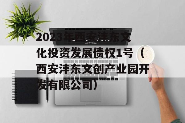 2023年西安沣东文化投资发展债权1号（西安沣东文创产业园开发有限公司）