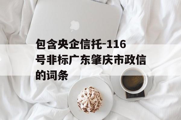 包含央企信托-116号非标广东肇庆市政信的词条