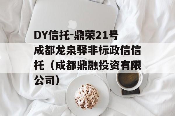 DY信托-鼎荣21号成都龙泉驿非标政信信托（成都鼎融投资有限公司）